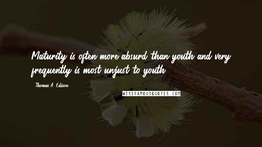 Thomas A. Edison Quotes: Maturity is often more absurd than youth and very frequently is most unjust to youth.