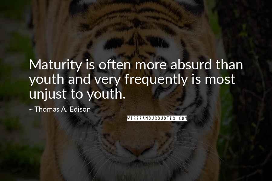 Thomas A. Edison Quotes: Maturity is often more absurd than youth and very frequently is most unjust to youth.