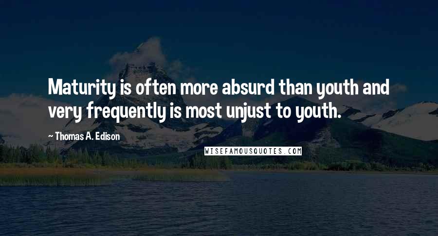 Thomas A. Edison Quotes: Maturity is often more absurd than youth and very frequently is most unjust to youth.