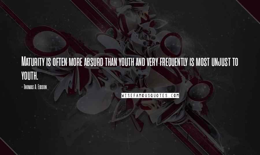 Thomas A. Edison Quotes: Maturity is often more absurd than youth and very frequently is most unjust to youth.