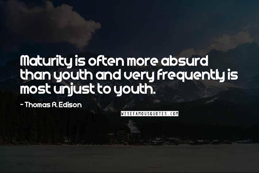 Thomas A. Edison Quotes: Maturity is often more absurd than youth and very frequently is most unjust to youth.