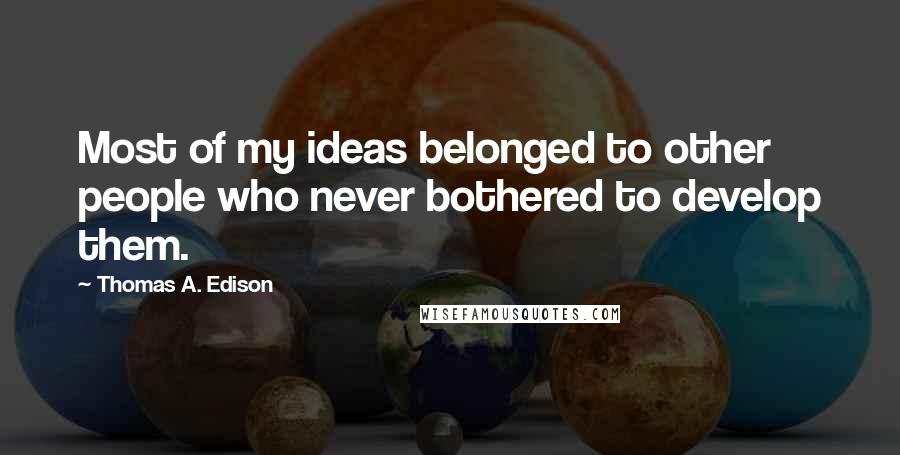 Thomas A. Edison Quotes: Most of my ideas belonged to other people who never bothered to develop them.