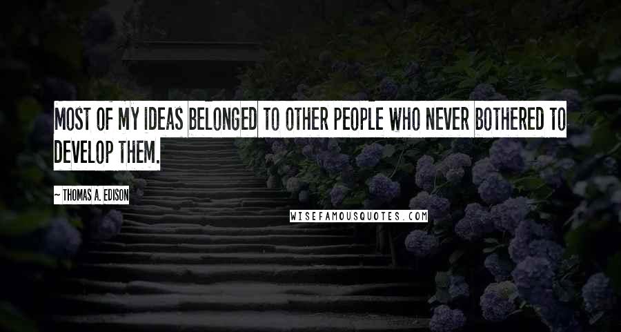 Thomas A. Edison Quotes: Most of my ideas belonged to other people who never bothered to develop them.