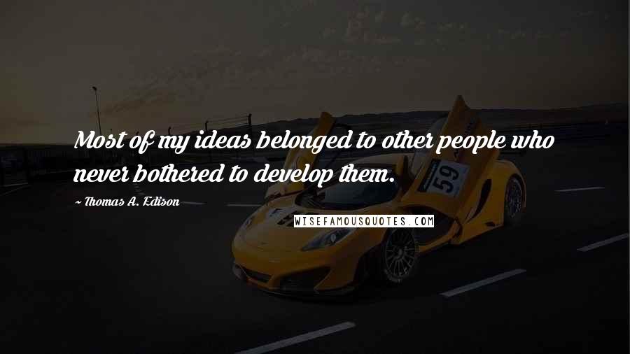 Thomas A. Edison Quotes: Most of my ideas belonged to other people who never bothered to develop them.
