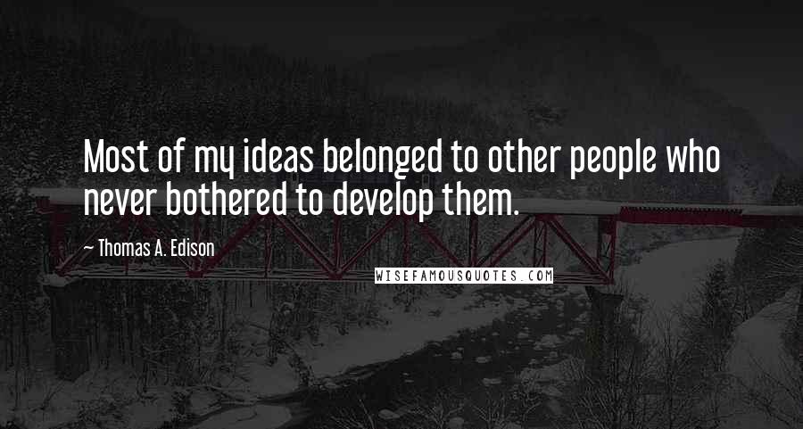 Thomas A. Edison Quotes: Most of my ideas belonged to other people who never bothered to develop them.