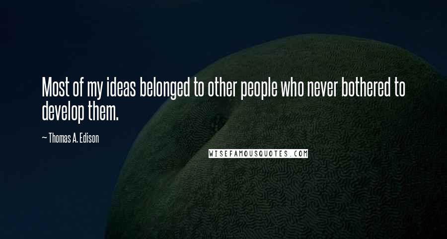 Thomas A. Edison Quotes: Most of my ideas belonged to other people who never bothered to develop them.