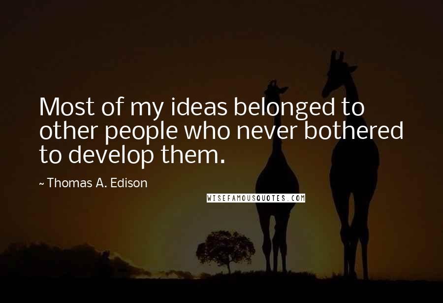 Thomas A. Edison Quotes: Most of my ideas belonged to other people who never bothered to develop them.