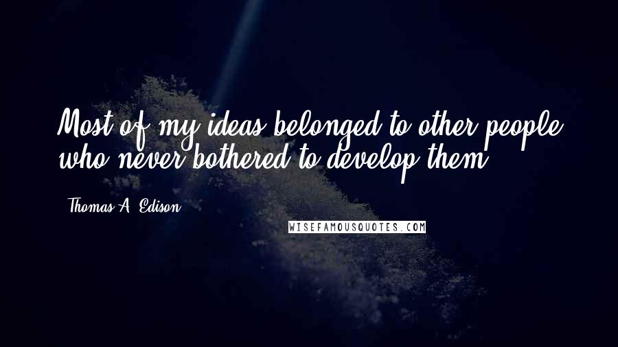 Thomas A. Edison Quotes: Most of my ideas belonged to other people who never bothered to develop them.