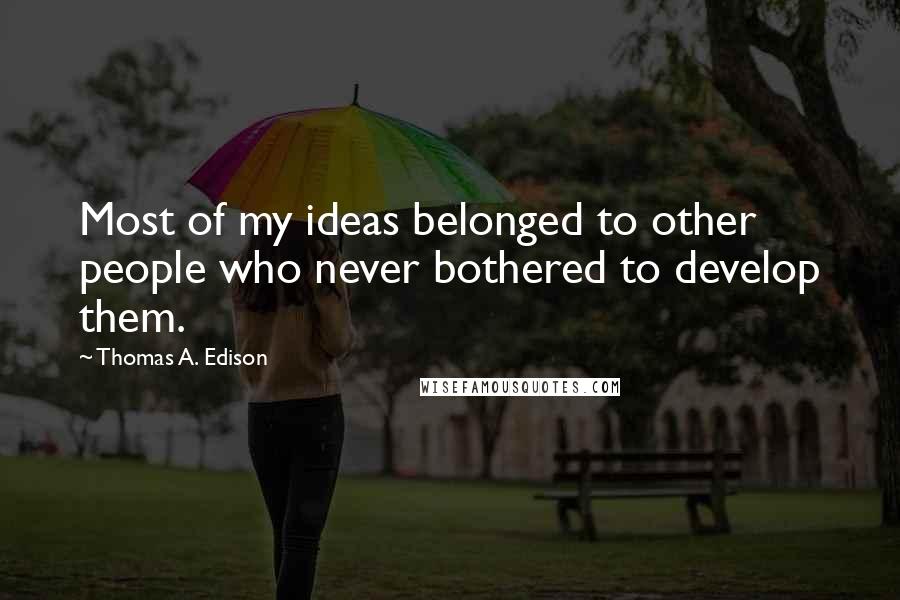 Thomas A. Edison Quotes: Most of my ideas belonged to other people who never bothered to develop them.
