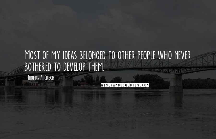 Thomas A. Edison Quotes: Most of my ideas belonged to other people who never bothered to develop them.