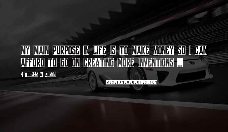 Thomas A. Edison Quotes: My main purpose in life is to make money so I can afford to go on creating more inventions ...