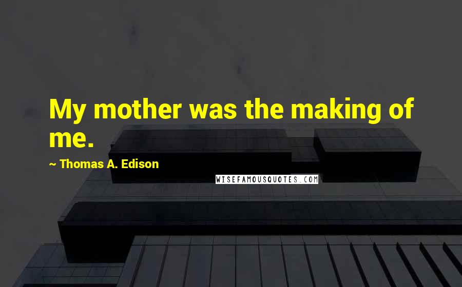 Thomas A. Edison Quotes: My mother was the making of me.