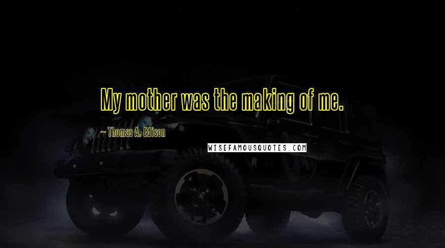 Thomas A. Edison Quotes: My mother was the making of me.