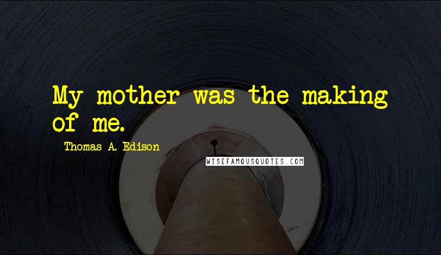 Thomas A. Edison Quotes: My mother was the making of me.