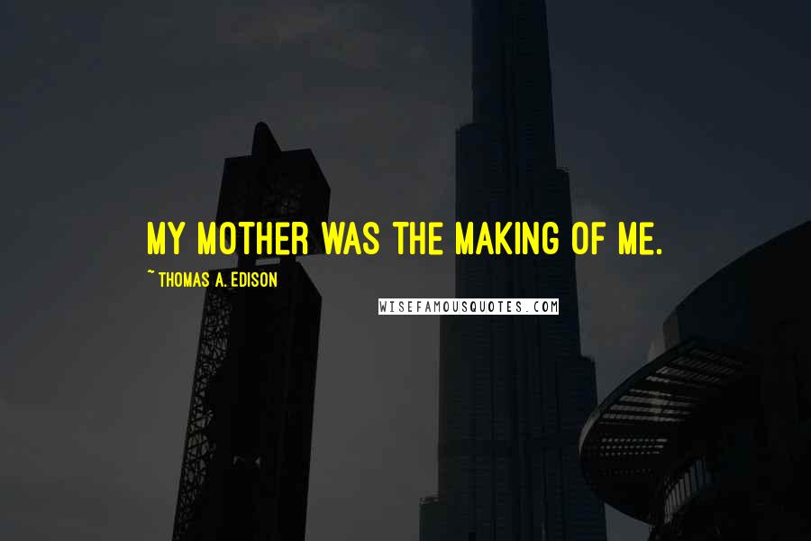 Thomas A. Edison Quotes: My mother was the making of me.