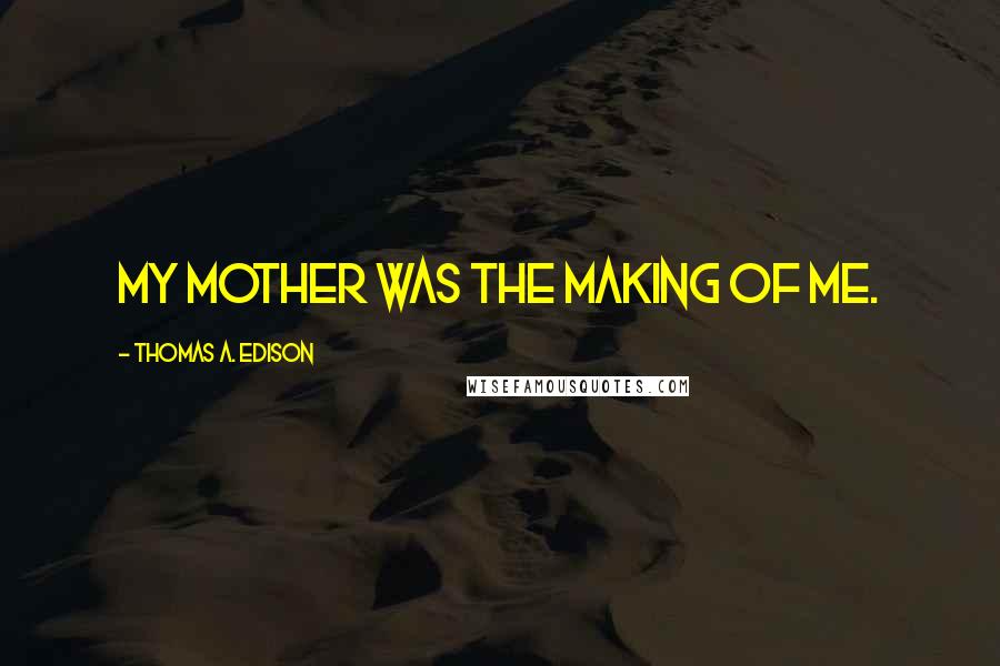 Thomas A. Edison Quotes: My mother was the making of me.