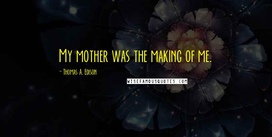 Thomas A. Edison Quotes: My mother was the making of me.