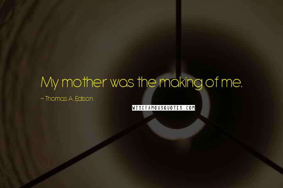 Thomas A. Edison Quotes: My mother was the making of me.