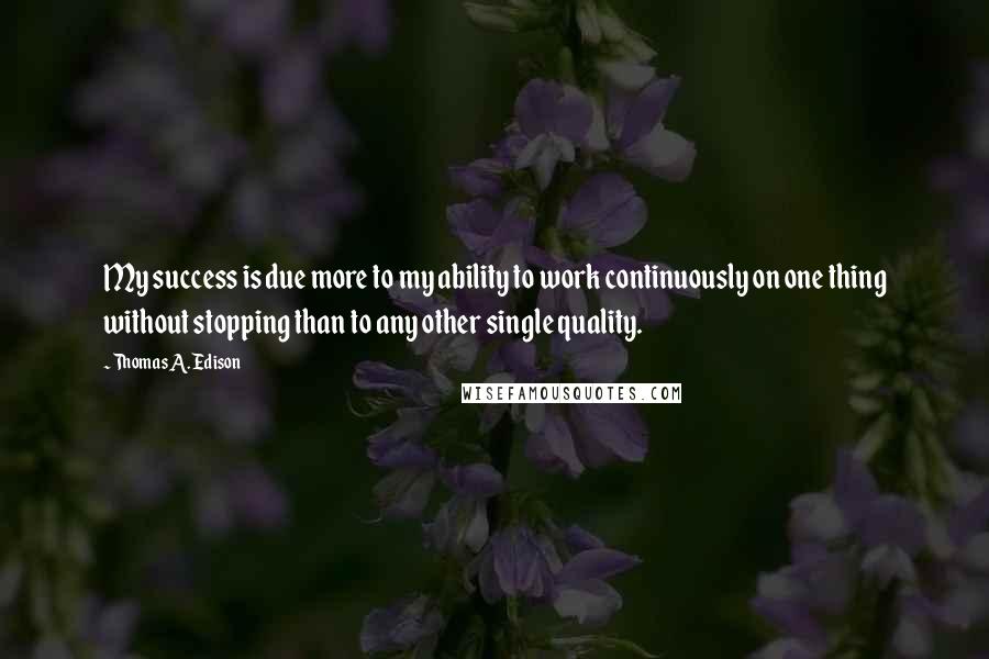 Thomas A. Edison Quotes: My success is due more to my ability to work continuously on one thing without stopping than to any other single quality.