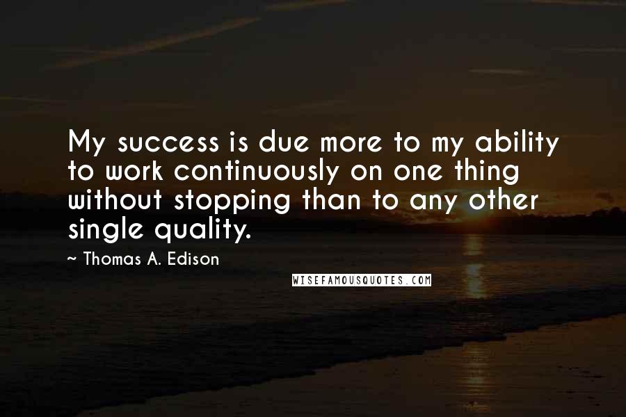 Thomas A. Edison Quotes: My success is due more to my ability to work continuously on one thing without stopping than to any other single quality.