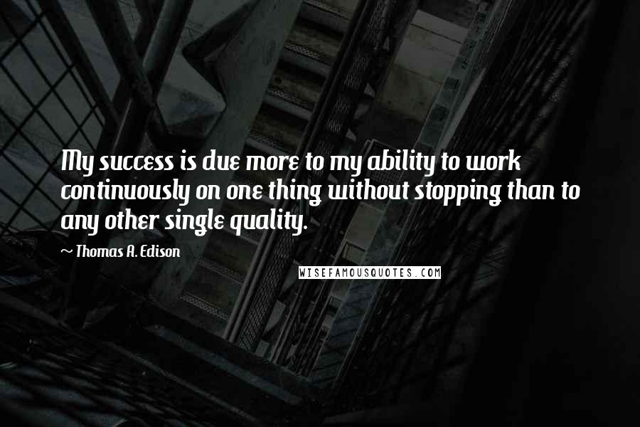 Thomas A. Edison Quotes: My success is due more to my ability to work continuously on one thing without stopping than to any other single quality.