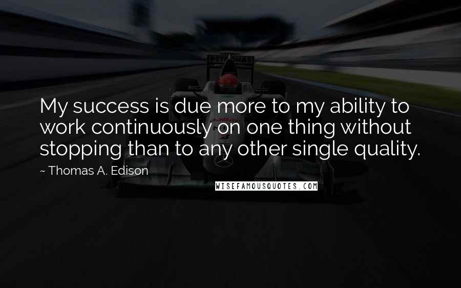 Thomas A. Edison Quotes: My success is due more to my ability to work continuously on one thing without stopping than to any other single quality.