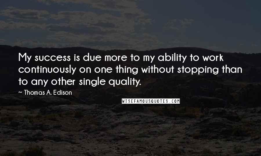 Thomas A. Edison Quotes: My success is due more to my ability to work continuously on one thing without stopping than to any other single quality.