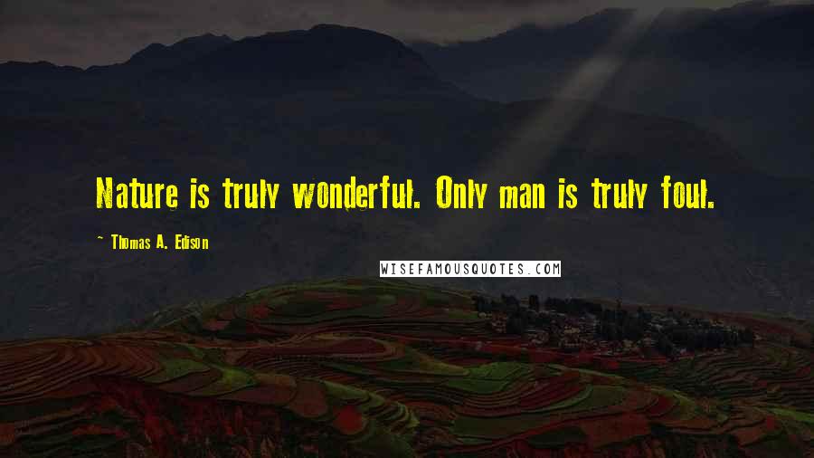 Thomas A. Edison Quotes: Nature is truly wonderful. Only man is truly foul.