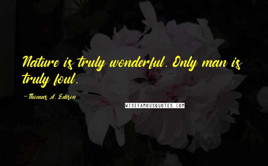 Thomas A. Edison Quotes: Nature is truly wonderful. Only man is truly foul.