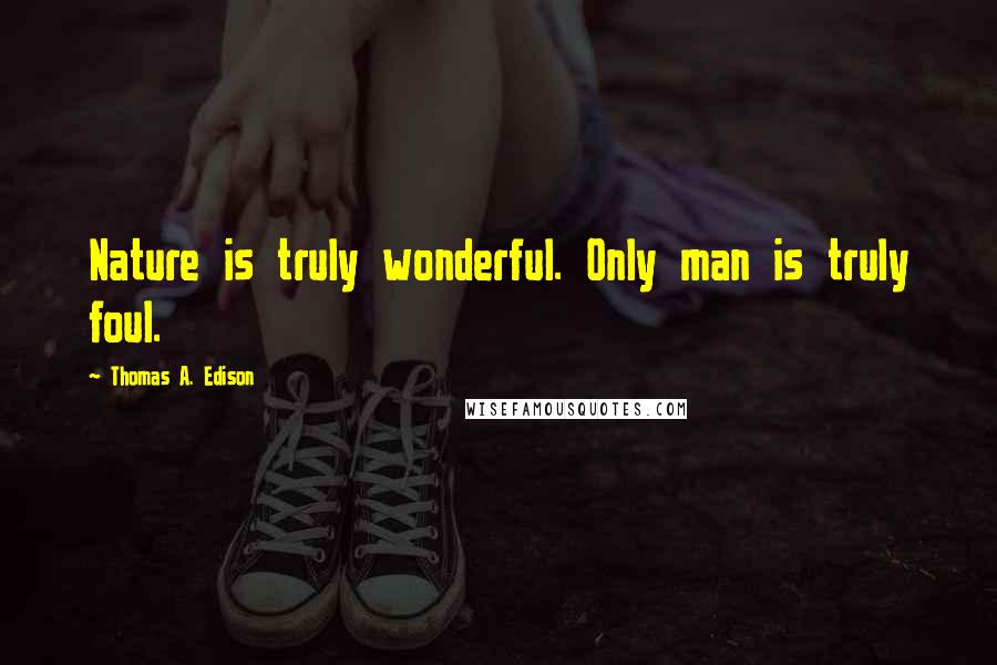 Thomas A. Edison Quotes: Nature is truly wonderful. Only man is truly foul.