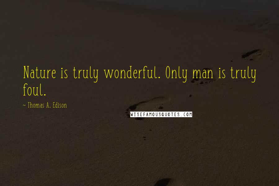 Thomas A. Edison Quotes: Nature is truly wonderful. Only man is truly foul.
