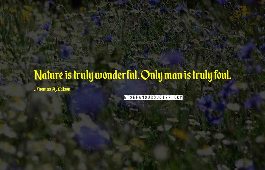 Thomas A. Edison Quotes: Nature is truly wonderful. Only man is truly foul.