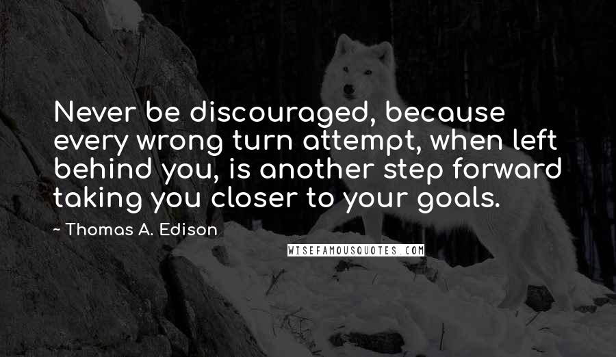 Thomas A. Edison Quotes: Never be discouraged, because every wrong turn attempt, when left behind you, is another step forward taking you closer to your goals.