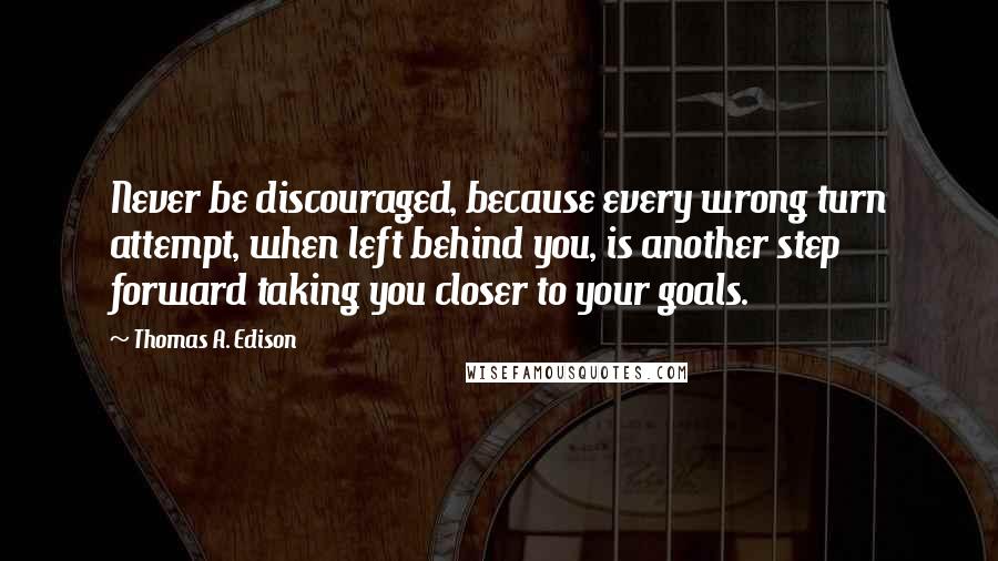 Thomas A. Edison Quotes: Never be discouraged, because every wrong turn attempt, when left behind you, is another step forward taking you closer to your goals.