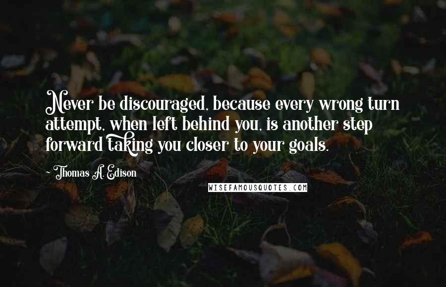 Thomas A. Edison Quotes: Never be discouraged, because every wrong turn attempt, when left behind you, is another step forward taking you closer to your goals.