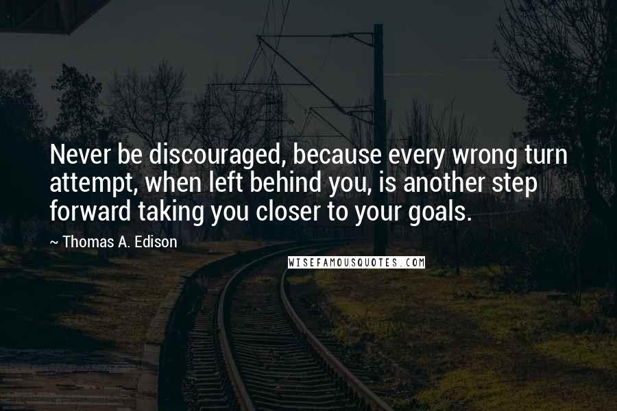 Thomas A. Edison Quotes: Never be discouraged, because every wrong turn attempt, when left behind you, is another step forward taking you closer to your goals.