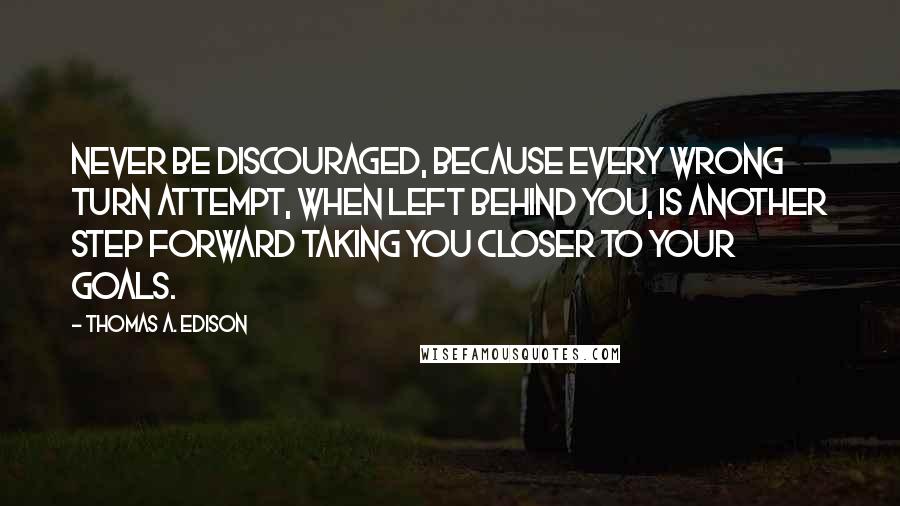 Thomas A. Edison Quotes: Never be discouraged, because every wrong turn attempt, when left behind you, is another step forward taking you closer to your goals.