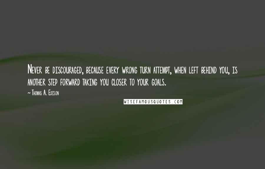 Thomas A. Edison Quotes: Never be discouraged, because every wrong turn attempt, when left behind you, is another step forward taking you closer to your goals.