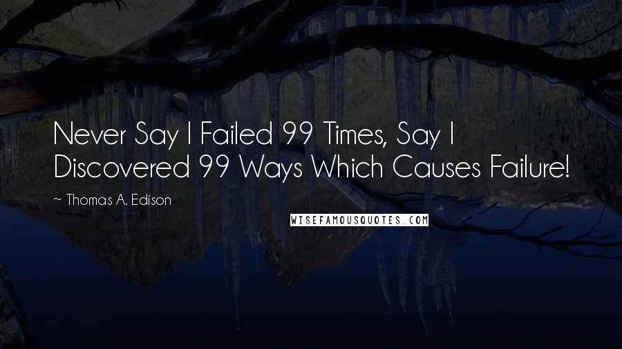 Thomas A. Edison Quotes: Never Say I Failed 99 Times, Say I Discovered 99 Ways Which Causes Failure!