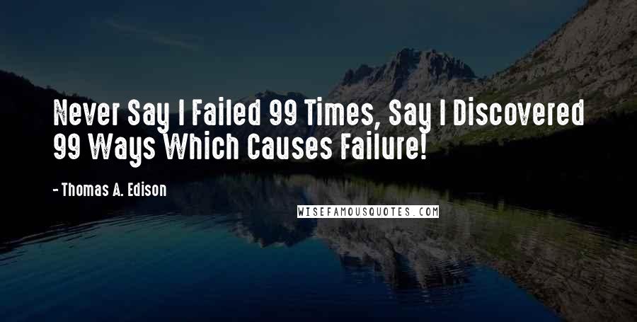 Thomas A. Edison Quotes: Never Say I Failed 99 Times, Say I Discovered 99 Ways Which Causes Failure!