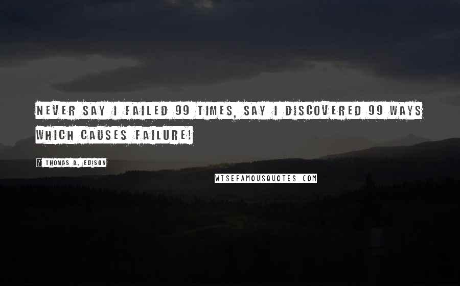 Thomas A. Edison Quotes: Never Say I Failed 99 Times, Say I Discovered 99 Ways Which Causes Failure!