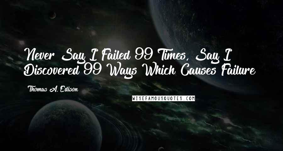 Thomas A. Edison Quotes: Never Say I Failed 99 Times, Say I Discovered 99 Ways Which Causes Failure!