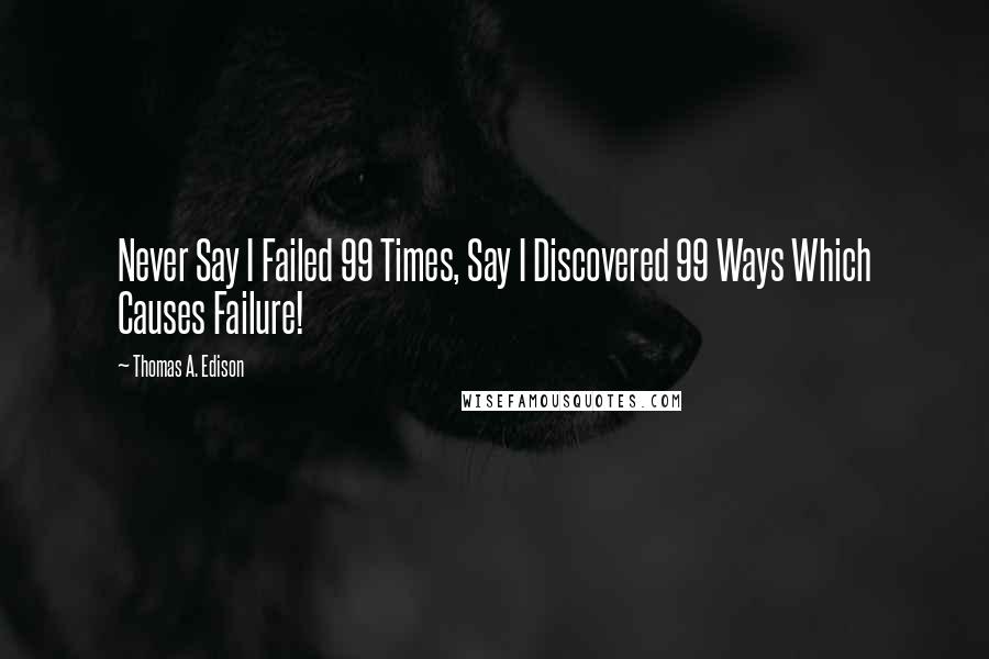 Thomas A. Edison Quotes: Never Say I Failed 99 Times, Say I Discovered 99 Ways Which Causes Failure!