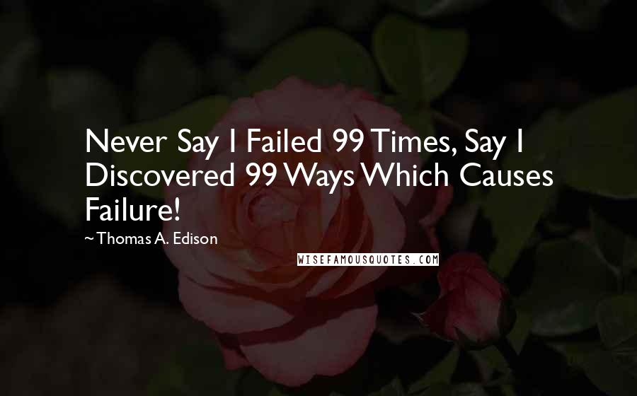 Thomas A. Edison Quotes: Never Say I Failed 99 Times, Say I Discovered 99 Ways Which Causes Failure!