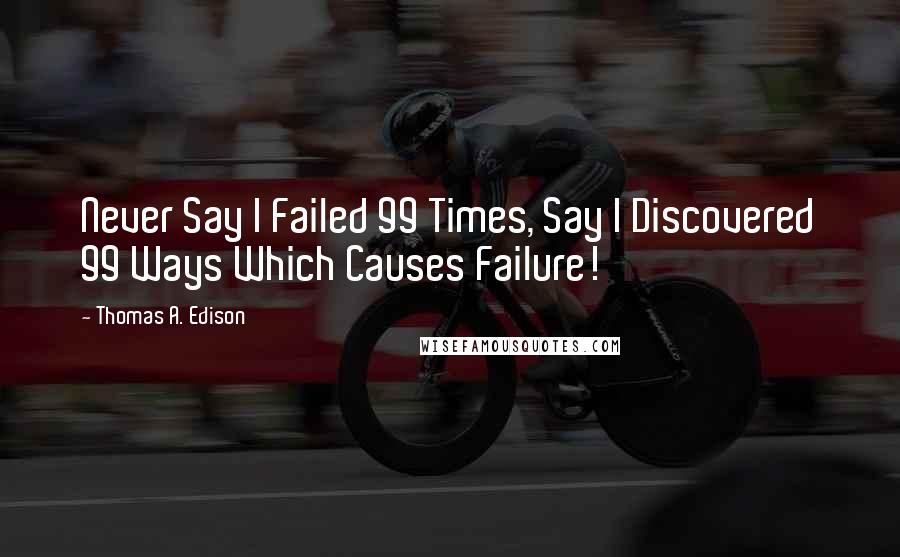 Thomas A. Edison Quotes: Never Say I Failed 99 Times, Say I Discovered 99 Ways Which Causes Failure!