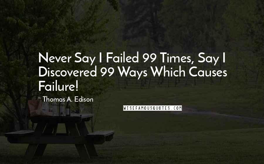 Thomas A. Edison Quotes: Never Say I Failed 99 Times, Say I Discovered 99 Ways Which Causes Failure!