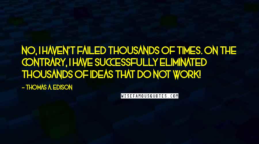 Thomas A. Edison Quotes: No, I haven't failed thousands of times. On the contrary, I have successfully eliminated thousands of ideas that do not work!