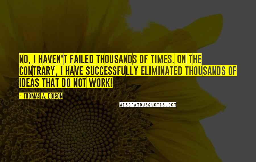 Thomas A. Edison Quotes: No, I haven't failed thousands of times. On the contrary, I have successfully eliminated thousands of ideas that do not work!