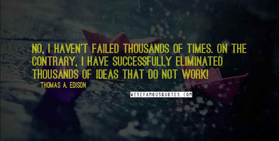 Thomas A. Edison Quotes: No, I haven't failed thousands of times. On the contrary, I have successfully eliminated thousands of ideas that do not work!