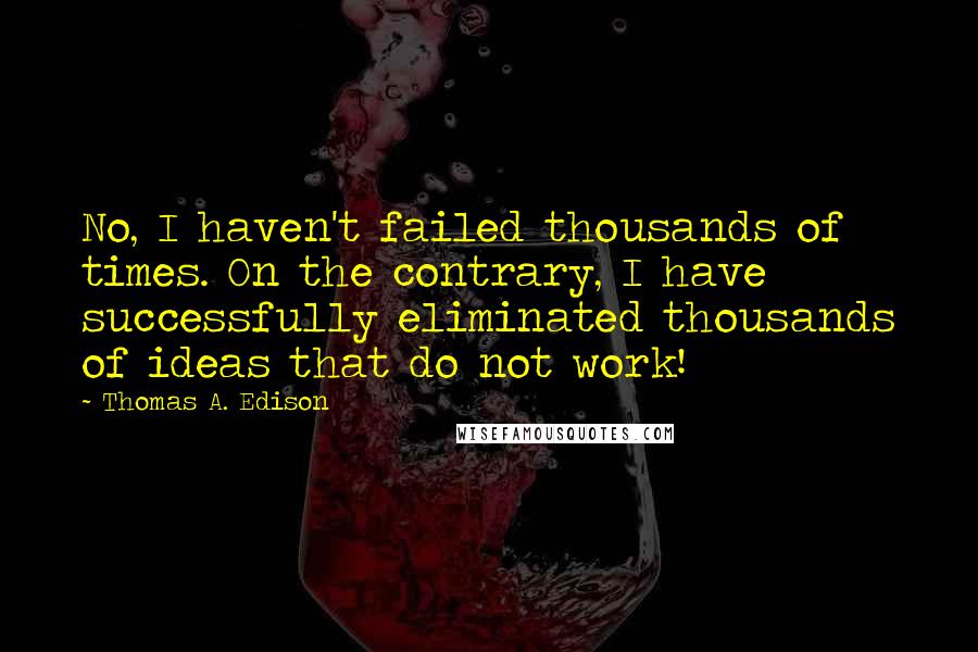 Thomas A. Edison Quotes: No, I haven't failed thousands of times. On the contrary, I have successfully eliminated thousands of ideas that do not work!